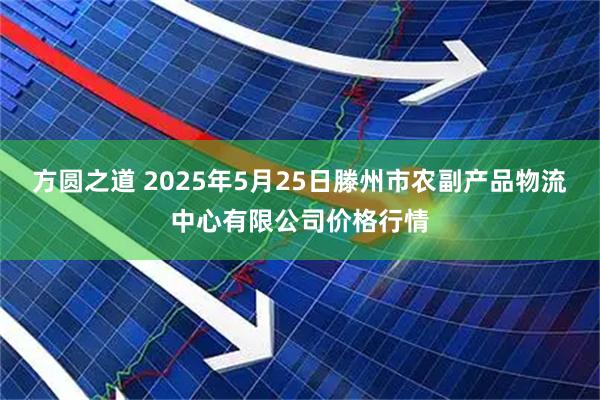 方圆之道 2025年5月25日滕州市农副产品物流中心有限公司价格行情