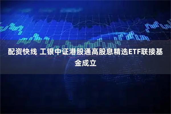 配资快线 工银中证港股通高股息精选ETF联接基金成立