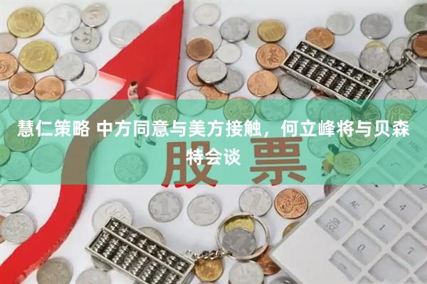 慧仁策略 中方同意与美方接触，何立峰将与贝森特会谈