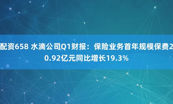 配资658 水滴公司Q1财报：保险业务首年规模保费20.92亿元同比增长19.3%