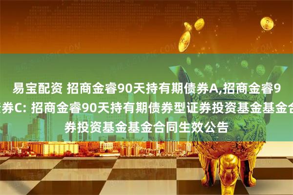 易宝配资 招商金睿90天持有期债券A,招商金睿90天持有期债券C: 招商金睿90天持有期债券型证券投资基金基金合同生效公告