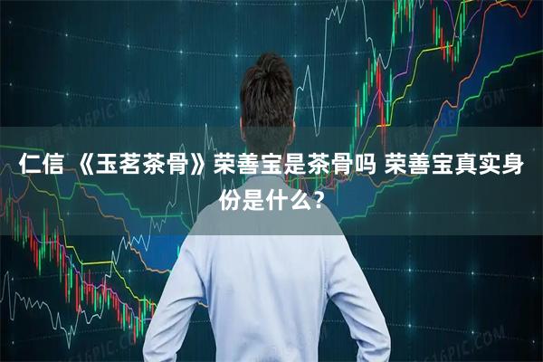 仁信 《玉茗茶骨》荣善宝是茶骨吗 荣善宝真实身份是什么？