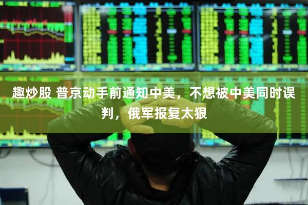 趣炒股 普京动手前通知中美，不想被中美同时误判，俄军报复太狠