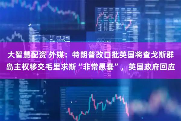 大智慧配资 外媒：特朗普改口批英国将查戈斯群岛主权移交毛里求斯“非常愚蠢”，英国政府回应