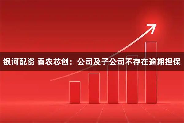 银河配资 香农芯创：公司及子公司不存在逾期担保