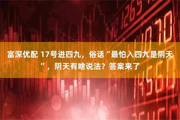 富深优配 17号进四九，俗话“最怕入四九是阴天”，阴天有啥说法？答案来了