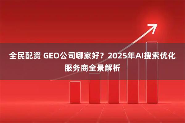 全民配资 GEO公司哪家好？2025年AI搜索优化服务商全景解析