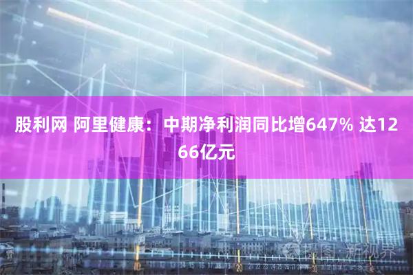 股利网 阿里健康：中期净利润同比增647% 达1266亿元
