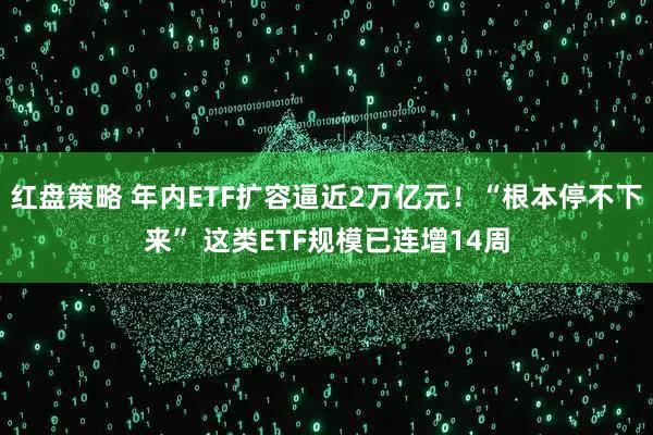 红盘策略 年内ETF扩容逼近2万亿元！“根本停不下来” 这类ETF规模已连增14周