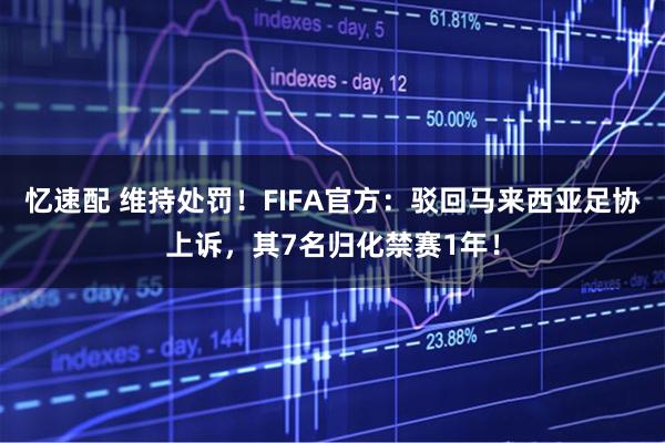 忆速配 维持处罚！FIFA官方：驳回马来西亚足协上诉，其7名归化禁赛1年！