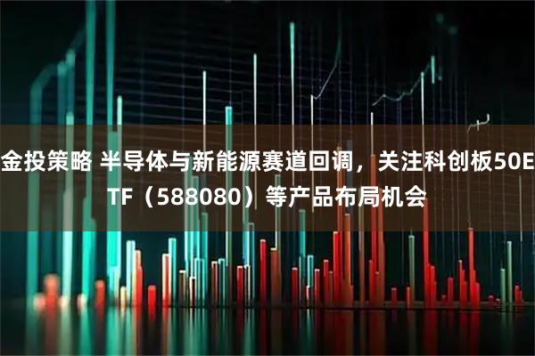 金投策略 半导体与新能源赛道回调，关注科创板50ETF（588080）等产品布局机会