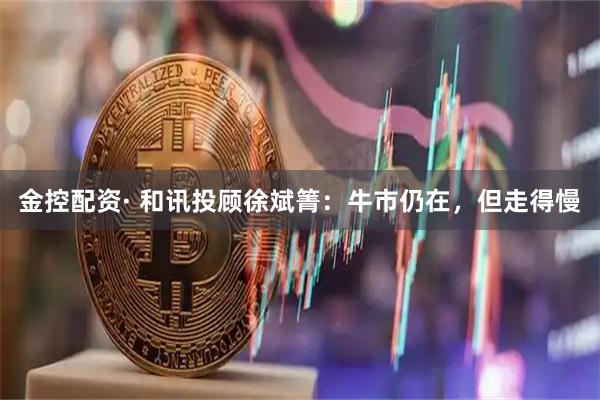 金控配资· 和讯投顾徐斌箐：牛市仍在，但走得慢