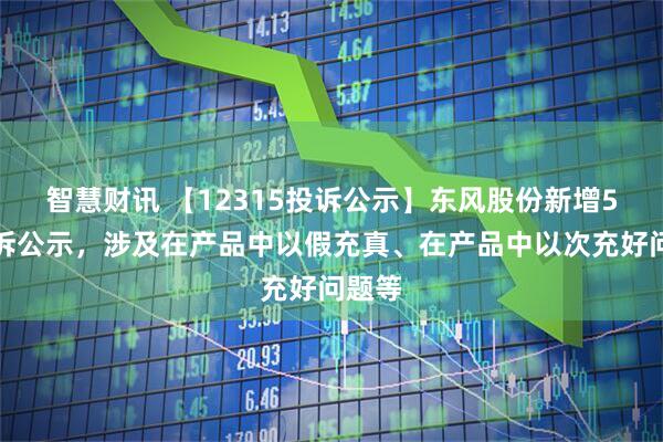 智慧财讯 【12315投诉公示】东风股份新增5件投诉公示，涉及在产品中以假充真、在产品中以次充好问题等