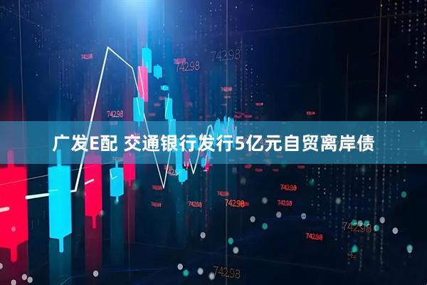 广发E配 交通银行发行5亿元自贸离岸债