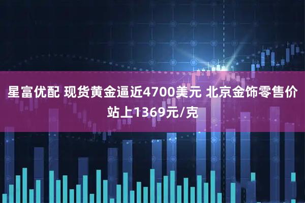 星富优配 现货黄金逼近4700美元 北京金饰零售价站上1369元/克